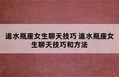 追水瓶座女生聊天技巧 追水瓶座女生聊天技巧和方法